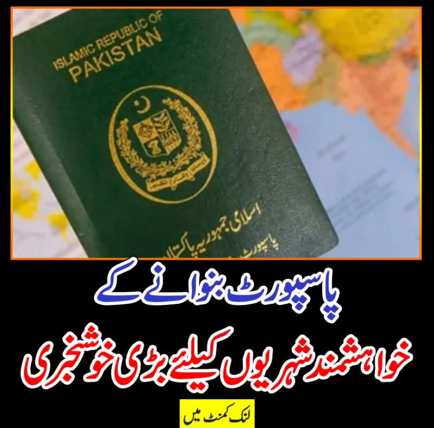 پاسپورٹ بنوانے کے خواہشمند شہریوں کیلئے بڑی خوشخبری